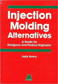 Title: Injection Molding Alternatives: A Guide for Designers and Product Engineers, Author: Jack Avery