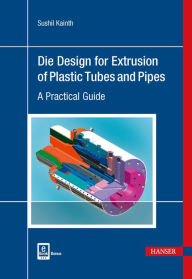 Title: Die Design for Extrusion of Pipes and Tubes: A Practical Guide, Author: Sushil Kainth