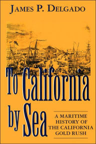 Title: To California by Sea: A Maritime History of the California Gold Rush, Author: James P. Delgado