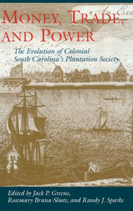 Title: Money, Trade, and Power: The Evolution of Colonial South Carolina's Plantation Society, Author: Jack P. Greene