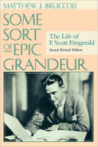 Title: Some Sort of Epic Grandeur: The Life of F. Scott Fitzgerald, Author: Matthew J. Bruccoli