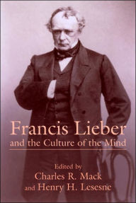 Francis Lieber and the Culture of the Mind: Fifteen Papers Devoted to the Life, Times, and Contributions of the Nineteenth-Century German-American Scholar, with an Excursus on Francis Lieber's Grave