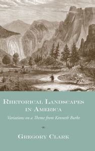 Title: Rhetorical Landscapes in America: Variations on a Theme from Kenneth Burke / Edition 1, Author: Gregory Clark