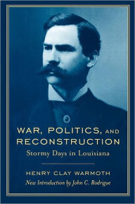 Title: War, Politics, and Reconstruction: Stormy Days in Louisiana, Author: Henry Clay Warmoth