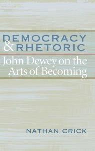 Title: Democracy and Rhetoric: John Dewey on the Arts of Becoming, Author: Nathan Crick