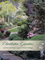 Title: Charleston Gardens and the Landscape Legacy of Loutrel Briggs, Author: James R. Cothran