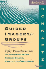 Title: Guided Imagery for Groups: Fifty Visualizations That Promote Relaxation, Problem-Solving, Creativity, and Well-Being, Author: Andrew E. Schwartz