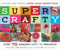 Super Crafty: Over 75 Amazing How-to Projects