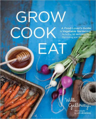 Title: Grow Cook Eat: A Food Lover's Guide to Vegetable Gardening, Including 50 Recipes, Plus Harvesting and Storage Tips, Author: Willi Galloway