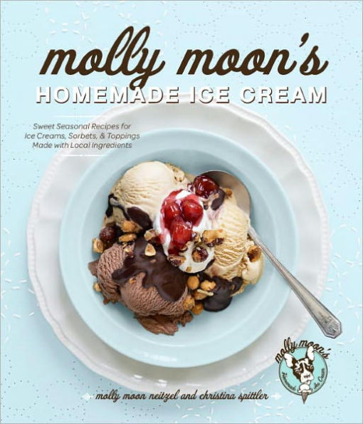 Molly Moon's Homemade Ice Cream: Sweet Seasonal Recipes for Ice Creams, Sorbets, and Toppings Made with Local Ingredients