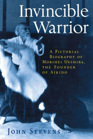 Title: Invincible Warrior: A Pictorial Biography of Morihei Ueshiba, Founder of Aikido, Author: John Stevens