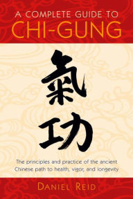 Title: A Complete Guide to Chi-Gung: The Principles and Practice of the Ancient Chinese Path to Health, Vigor, and Longevity, Author: Daniel Reid
