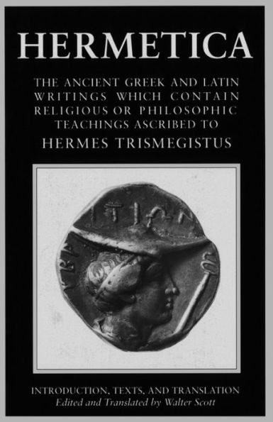 Hermetica: Volume One: The Ancient Greek and Latin Writings which Contain Religious or Philosophic Teachings Ascribed to Hermes Trismegistus