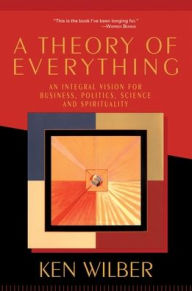 A Theory Of Everything: An Integral Vision For Business, Politics, Science And Spirituality