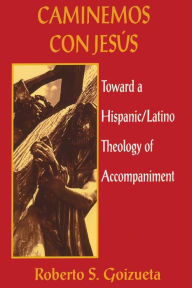 Title: Caminemos Con Jesus: Toward a Hispanic/Latino Theology of Accompaniment, Author: Roberto Goizueta