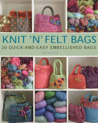 Knit 'N' Felt Bags: 20 Quick-and-Easy Embellished Bags