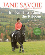 Title: It's Not Just About the Ribbons: It's About Enriching Riding (and Life) with a Winning Attitude, Author: Jane Savoie