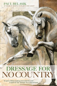 Title: Dressage for No Country: Finding Meaning, Magic and Mastery in the Second Half of Life, Author: Paul Belasik