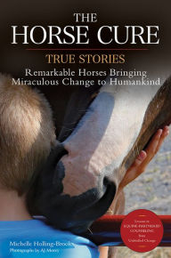 Title: The Horse Cure: True Stories: Remarkable Horses Bringing Miraculous Change to Humankind, Author: Michelle Holling-Brooks
