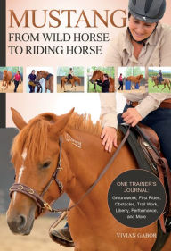 Mustang: From Wild Horse to Riding Horse: The Complete Training Guide: Groundwork, First Rides, Obstacles, Trail Work, Liberty, Performance and More