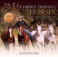 Title: The Art of Liberty Training for Horses: Attain New Levels of Leadership, Unity, Feel, Engagement, and Purpose in All That You Do with Your Horse, Author: Jonathan Field