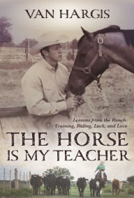 Title: The Horse is My Teacher: Lessons from the Ranch: Training, Riding, Luck, and Love, Author: Van Hargis