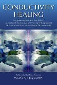 Title: Conductivity Healing: Energy-Healing Practices That Support An Intelligent, Harmonious, and Flowing Re-Integration of The Physical and Etheric Dimensions of The Human Body, Author: Avatar Adi Da Samraj
