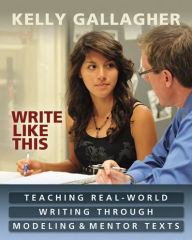 Title: Write Like This: Teaching Real-World Writing Through Modeling and Mentor Texts / Edition 1, Author: Kelly Gallagher