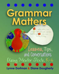 Title: Grammar Matters: Lessons, Tips, & Conversations Using Mentor Texts, K-6 / Edition 1, Author: Lynne Dorfman
