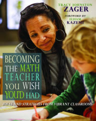 Title: Becoming the Math Teacher You Wish You'd Had: Ideas and Strategies from Vibrant Classrooms / Edition 1, Author: Tracy Johnston Zager