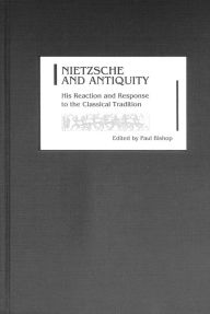 Title: Nietzsche and Antiquity: His Reaction and Response to the Classical Tradition, Author: Paul Bishop