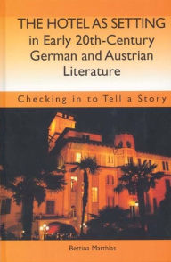 Title: The Hotel as Setting in Early Twentieth-Century German and Austrian Literature: Checking in to Tell a Story, Author: Bettina Matthias