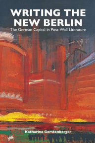 Title: Writing the New Berlin: The German Capital in Post-Wall Literature, Author: Katharina Gerstenberger