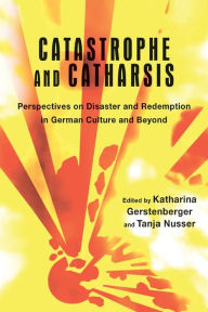 Title: Catastrophe and Catharsis: Perspectives on Disaster and Redemption in German Culture and Beyond, Author: Katharina Gerstenberger