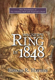 Title: Wagner's <I>Ring</I> in 1848: New Translations of <I>The Nibelung Myth</I> and <I>Siegfried's Death</I>, Author: Edward Haymes