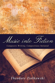 Title: Music into Fiction: Composers Writing, Compositions Imitated, Author: Theodore Ziolkowski