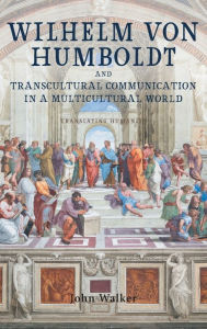 Title: Wilhelm von Humboldt and Transcultural Communication in a Multicultural World: Translating Humanity, Author: John Walker