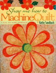 Title: Show Me How to Machine Quilt: A Fun, No-Mark Approach, Author: Kathy Sandbach