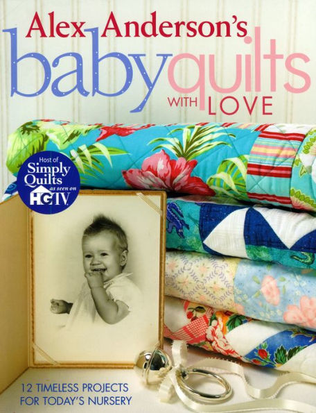 Alex Anderson's Baby Quilts with Love. 12 Timeless Projects for Today's Nursery