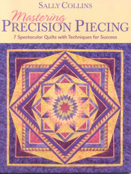 Title: Mastering Precision Piecing: 7 Spectacular Quilts with Techniques for Success, Author: Sally Collins