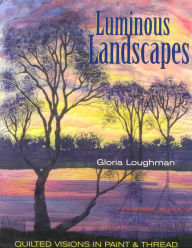 Title: Luminous Landscapes: Quilted Visions in Paint & Thread, Author: Gloria Loughman