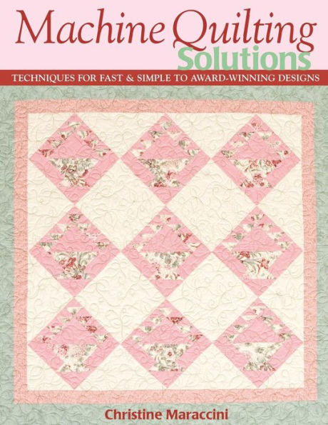 Machine Quilting Solutions: Techniques for Fast & Simple to Award-Winning Designs