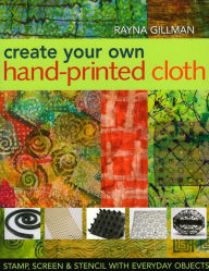 Title: Create Your Own Hand-Printed Cloth: Stamp, Screen & Stencil with Everyday Objects, Author: Rayna Gillman