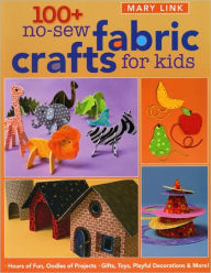 100+ No-Sew Fabric Crafts for Kids: Hours of Fun, Oodles of Projects, Gifts, Toys, Playful Decorations and More!