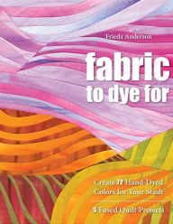 Title: Fabric to Dye For: Create 72 Hand-Dyed Colors for Your Stash - 5 Fused Quilt Projects, Author: Frieda Anderson