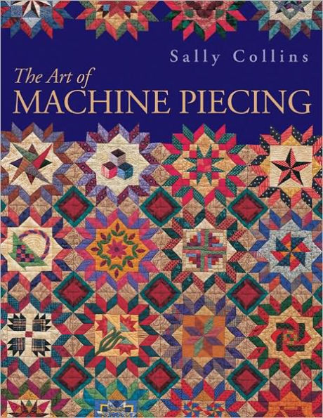 Art Of Machine Piecing: How to Achieve Quality Workmanship Through a Colorful Journey