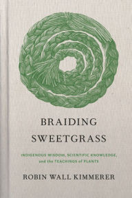 Title: Braiding Sweetgrass: Indigenous Wisdom, Scientific Knowledge and the Teachings of Plants, Author: Robin Wall Kimmerer