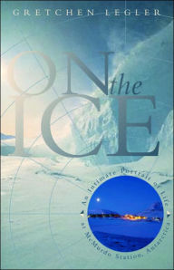 Title: On the Ice: An Intimate Portrait of Life at McMurdo Station, Antarctica, Author: Gretchen Legler