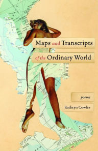 Title: Maps and Transcripts of the Ordinary World: Poems, Author: Kathryn Cowles