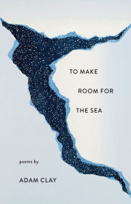 Title: To Make Room for the Sea: Poems, Author: Adam Clay